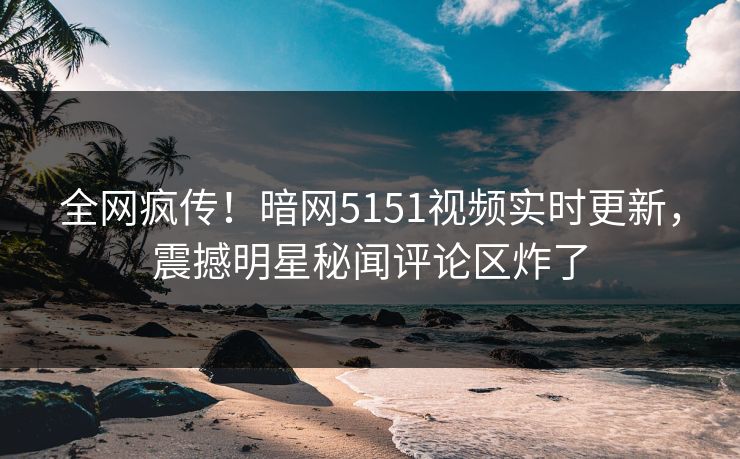 全网疯传!暗网5151视频实时更新,震撼明星秘闻评论区炸了