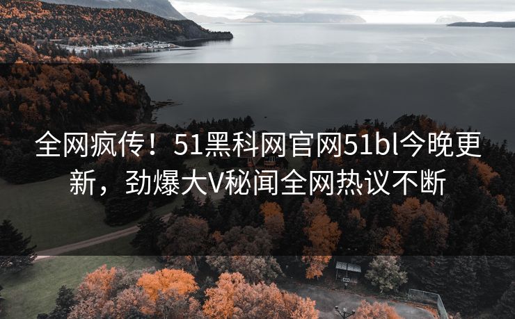 全网疯传！51黑科网官网51bl今晚更新，劲爆大V秘闻全网热议不断