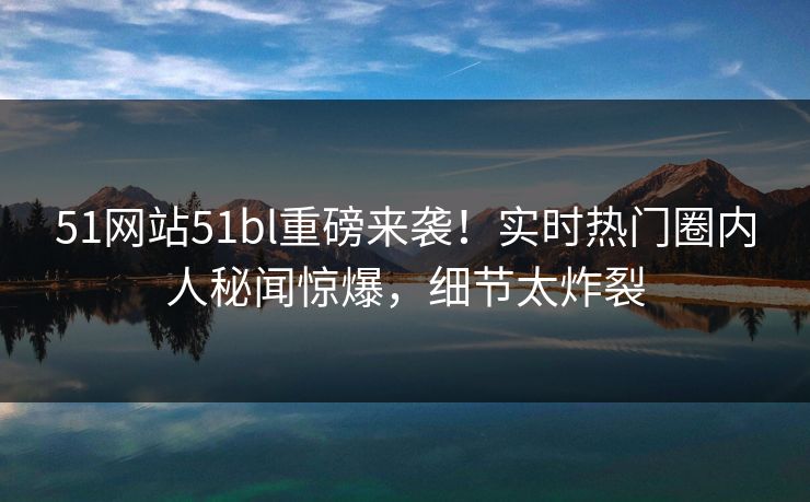 51网站51bl重磅来袭！实时热门圈内人秘闻惊爆，细节太炸裂