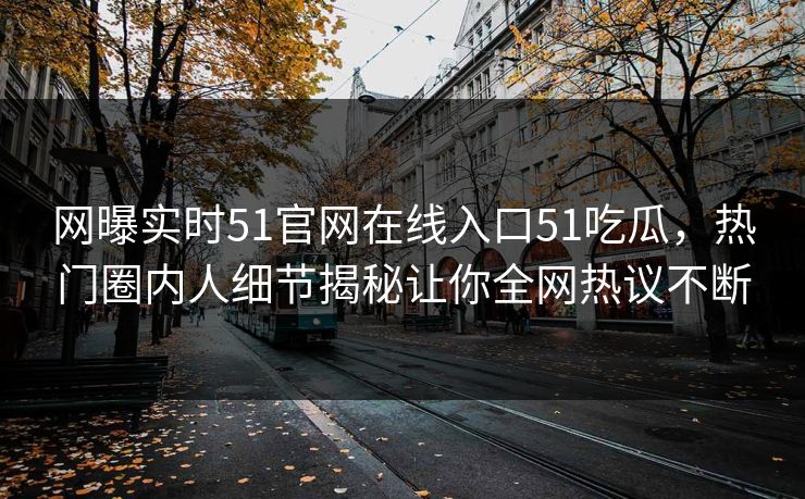 网曝实时51官网在线入口51吃瓜，热门圈内人细节揭秘让你全网热议不断