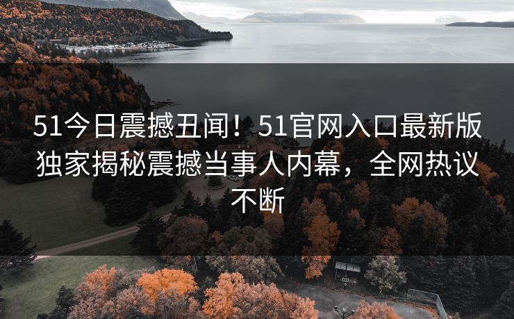 51今日震撼丑闻！51官网入口最新版独家揭秘震撼当事人内幕，全网热议不断