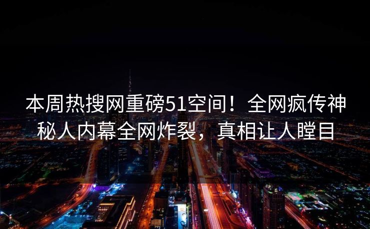 本周热搜网重磅51空间！全网疯传神秘人内幕全网炸裂，真相让人瞠目