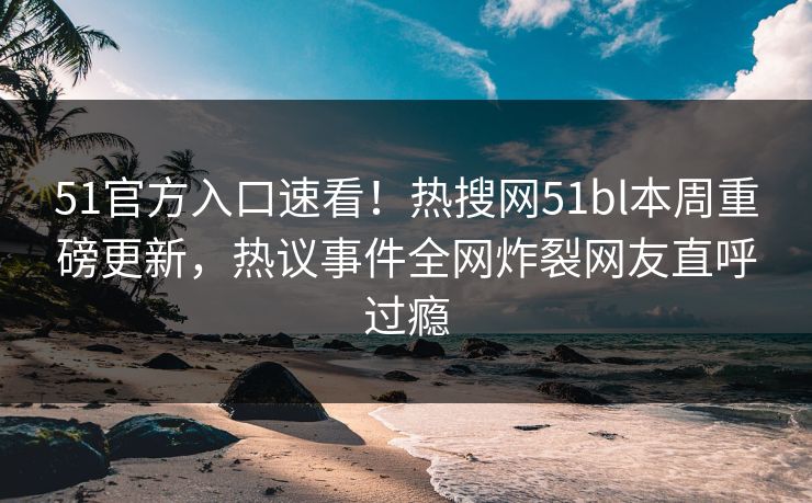 51官方入口速看！热搜网51bl本周重磅更新，热议事件全网炸裂网友直呼过瘾