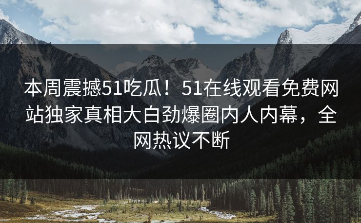 本周震撼51吃瓜！51在线观看免费网站独家真相大白劲爆圈内人内幕，全网热议不断