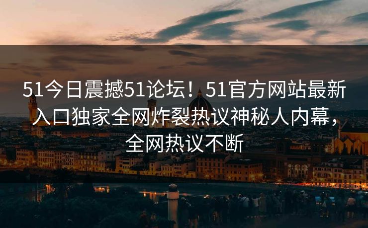 51今日震撼51论坛！51官方网站最新入口独家全网炸裂热议神秘人内幕，全网热议不断