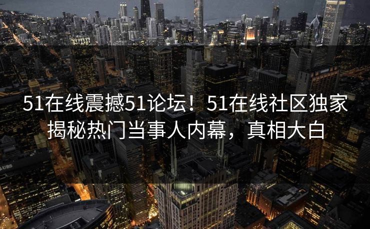 51在线震撼51论坛！51在线社区独家揭秘热门当事人内幕，真相大白