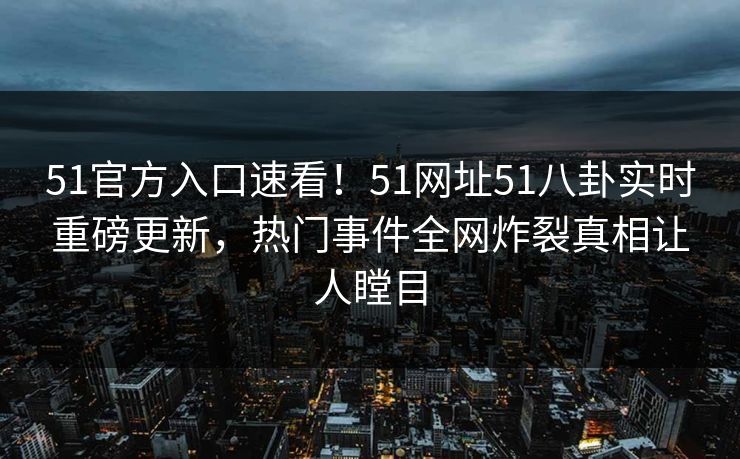 51官方入口速看！51网址51八卦实时重磅更新，热门事件全网炸裂真相让人瞠目