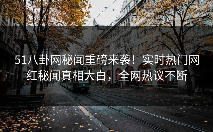 51八卦网秘闻重磅来袭！实时热门网红秘闻真相大白，全网热议不断