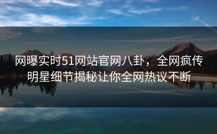 网曝实时51网站官网八卦，全网疯传明星细节揭秘让你全网热议不断