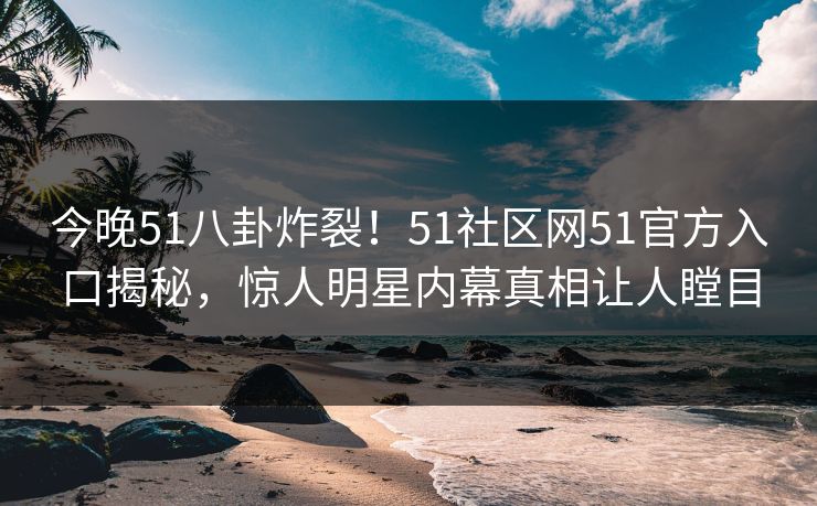 今晚51八卦炸裂！51社区网51官方入口揭秘，惊人明星内幕真相让人瞠目