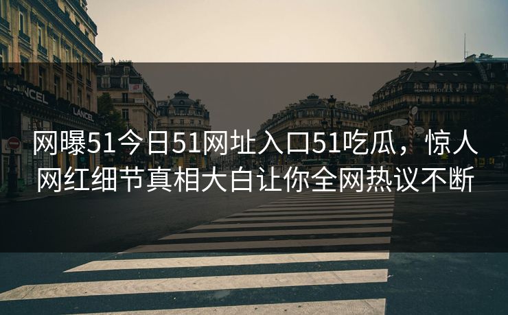 网曝51今日51网址入口51吃瓜，惊人网红细节真相大白让你全网热议不断