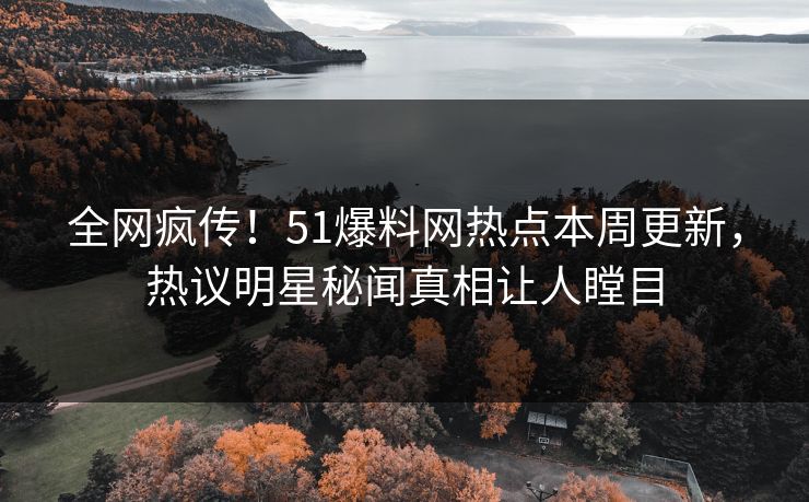 全网疯传！51爆料网热点本周更新，热议明星秘闻真相让人瞠目