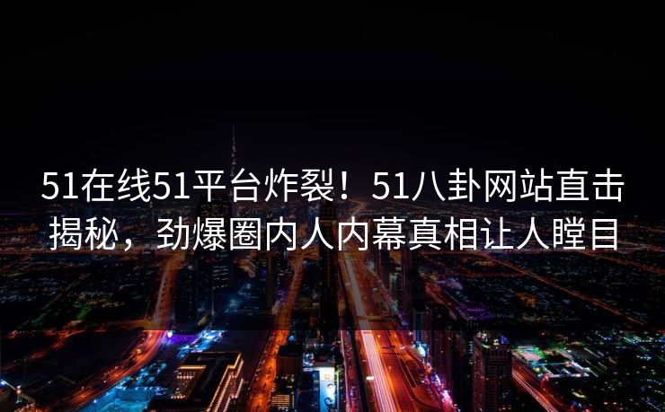 51在线51平台炸裂！51八卦网站直击揭秘，劲爆圈内人内幕真相让人瞠目