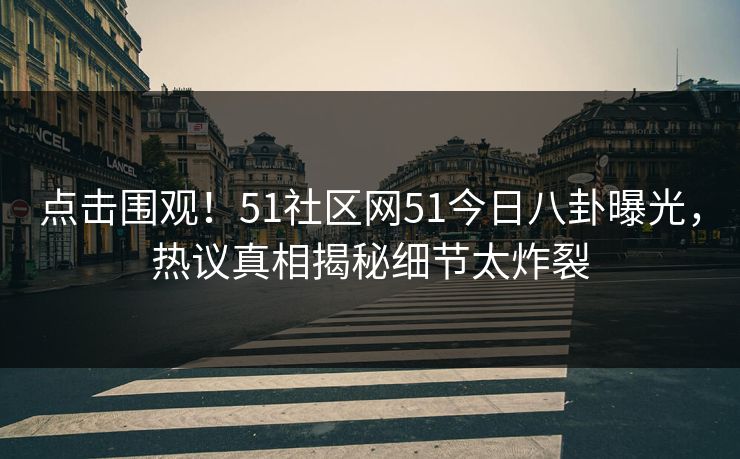 点击围观！51社区网51今日八卦曝光，热议真相揭秘细节太炸裂