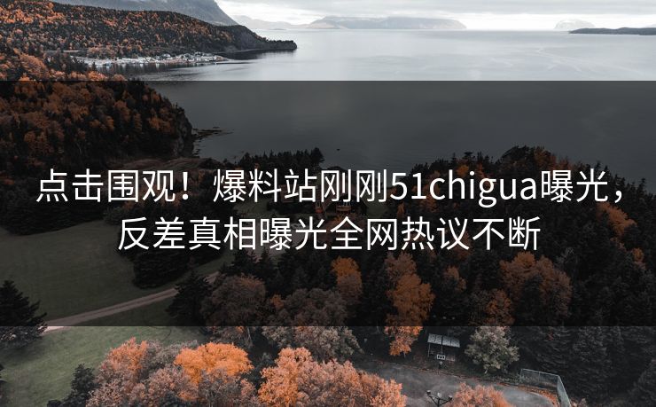 点击围观！爆料站刚刚51chigua曝光，反差真相曝光全网热议不断