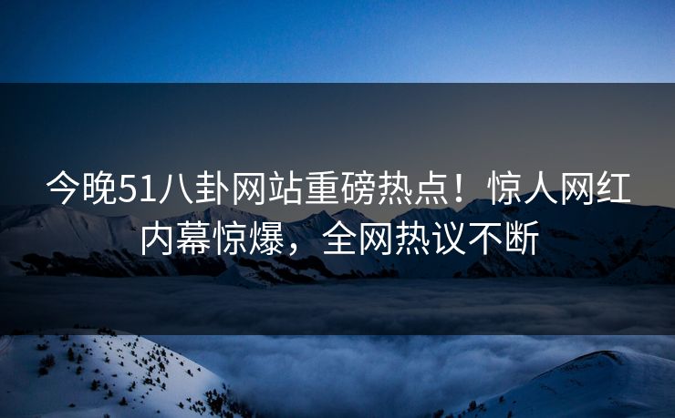 今晚51八卦网站重磅热点！惊人网红内幕惊爆，全网热议不断