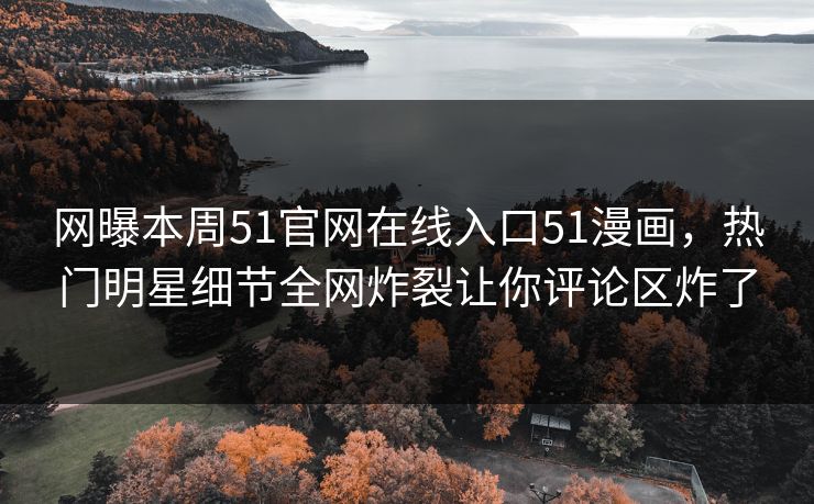 网曝本周51官网在线入口51漫画,热门明星细节全网炸裂让你评论区炸了