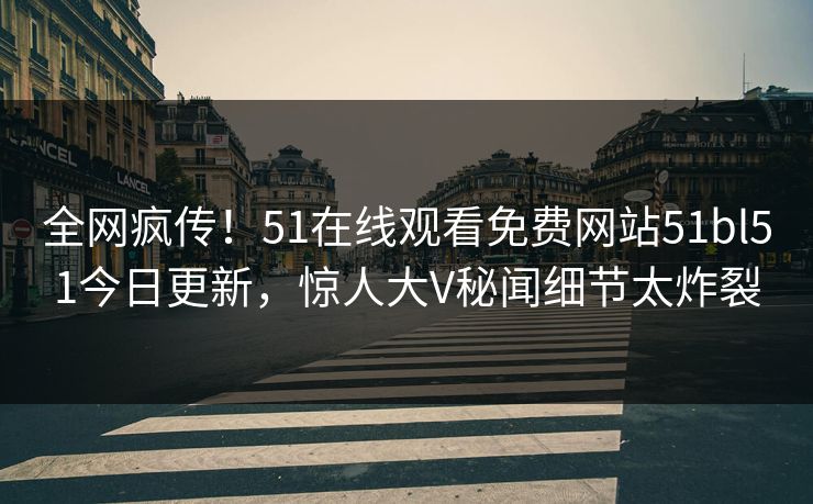 全网疯传!51在线观看免费网站51bl51今日更新,惊人大V秘闻细节太炸裂