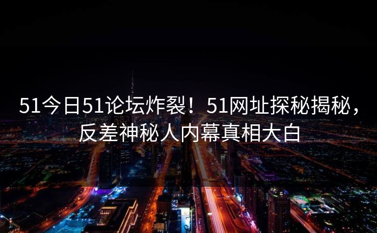 51今日51论坛炸裂！51网址探秘揭秘，反差神秘人内幕真相大白