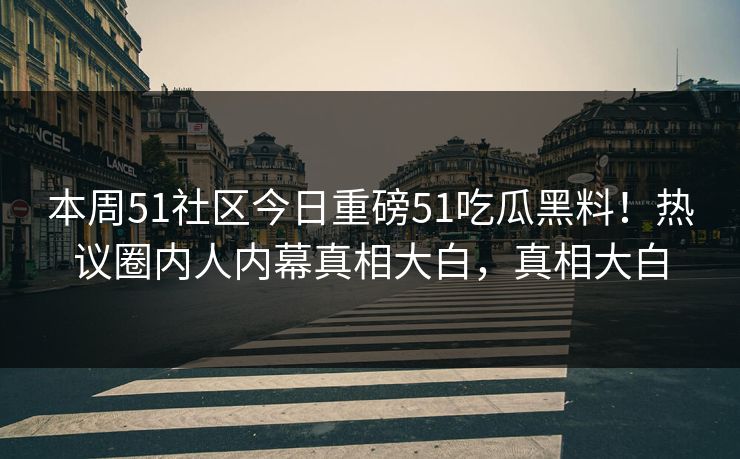 本周51社区今日重磅51吃瓜黑料！热议圈内人内幕真相大白，真相大白