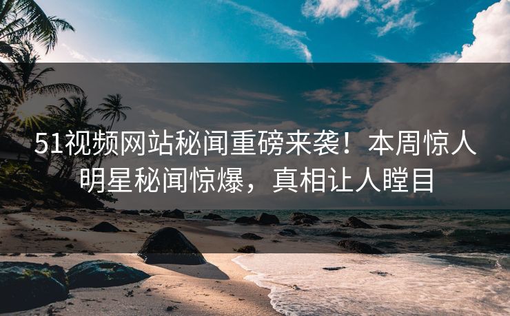 51视频网站秘闻重磅来袭!本周惊人明星秘闻惊爆,真相让人瞠目