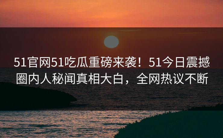 51官网51吃瓜重磅来袭！51今日震撼圈内人秘闻真相大白，全网热议不断