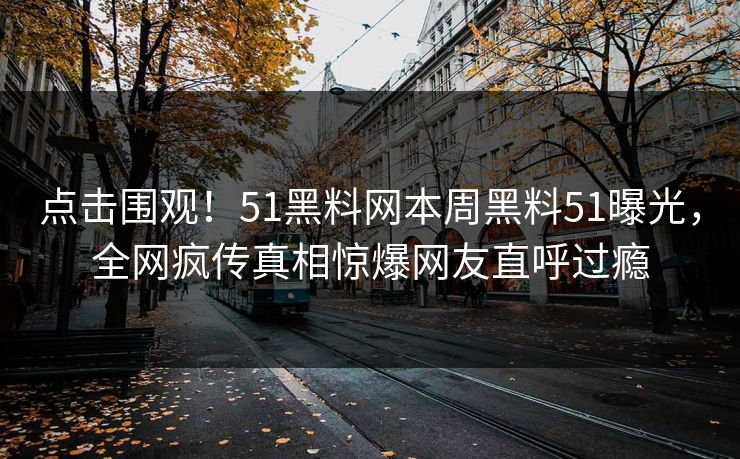 点击围观！51黑料网本周黑料51曝光，全网疯传真相惊爆网友直呼过瘾