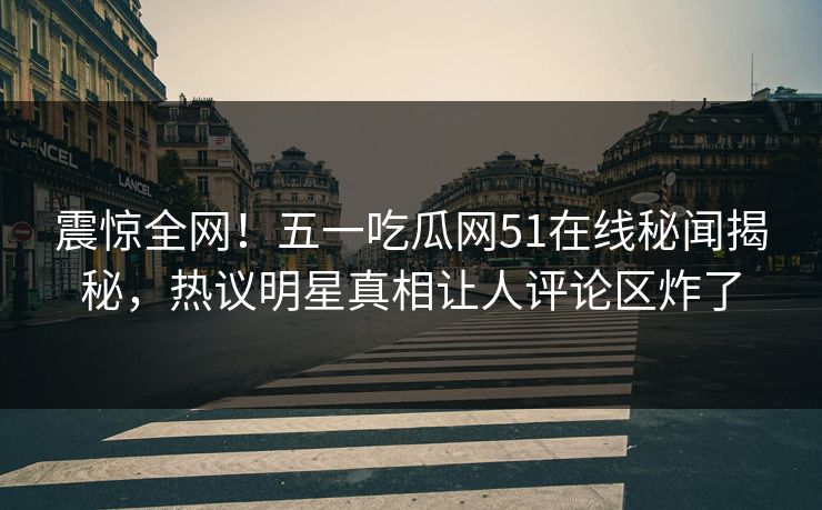 震惊全网！五一吃瓜网51在线秘闻揭秘，热议明星真相让人评论区炸了
