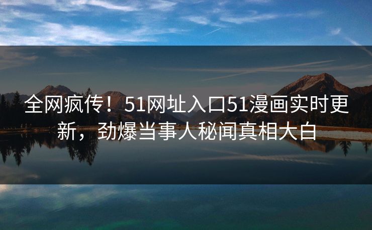 全网疯传！51网址入口51漫画实时更新，劲爆当事人秘闻真相大白