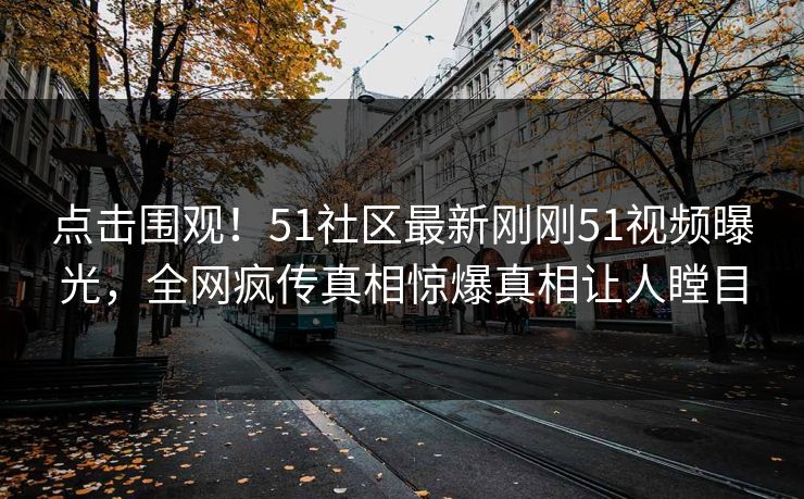 点击围观！51社区最新刚刚51视频曝光，全网疯传真相惊爆真相让人瞠目