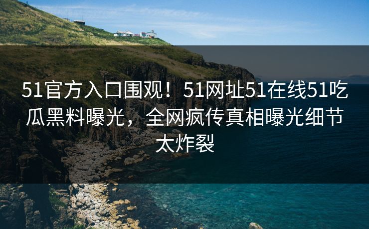 51官方入口围观！51网址51在线51吃瓜黑料曝光，全网疯传真相曝光细节太炸裂