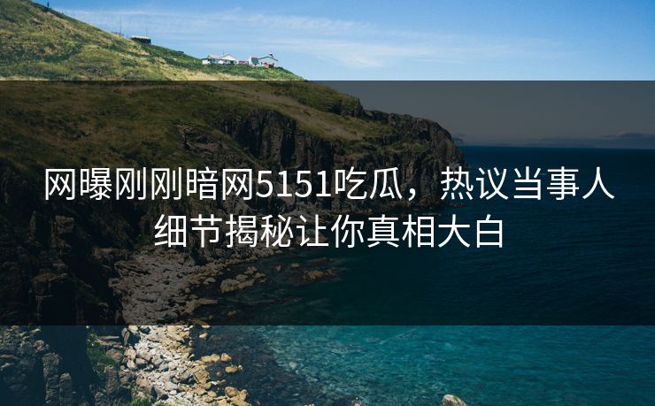 网曝刚刚暗网5151吃瓜，热议当事人细节揭秘让你真相大白