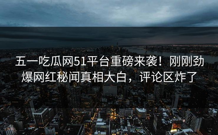 五一吃瓜网51平台重磅来袭！刚刚劲爆网红秘闻真相大白，评论区炸了
