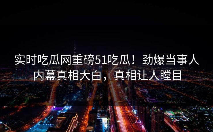 实时吃瓜网重磅51吃瓜！劲爆当事人内幕真相大白，真相让人瞠目