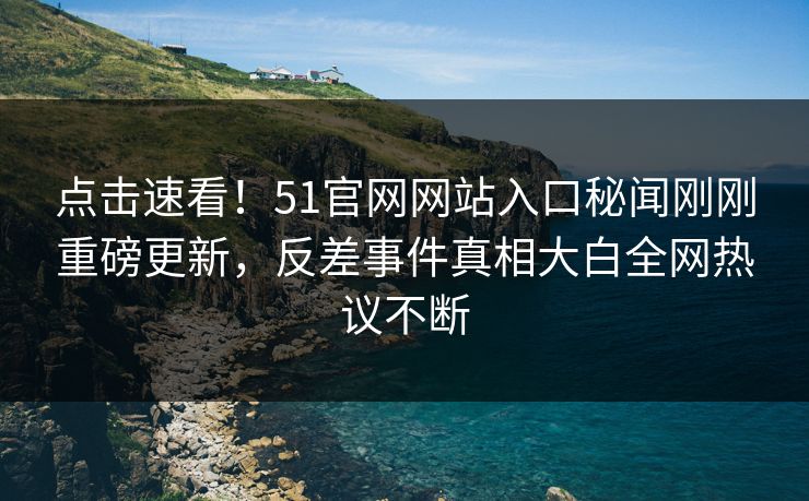 点击速看！51官网网站入口秘闻刚刚重磅更新，反差事件真相大白全网热议不断