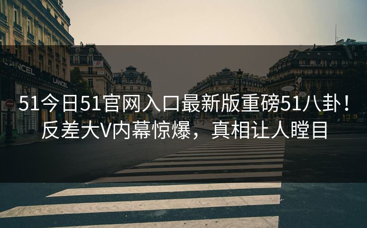 51今日51官网入口最新版重磅51八卦！反差大V内幕惊爆，真相让人瞠目