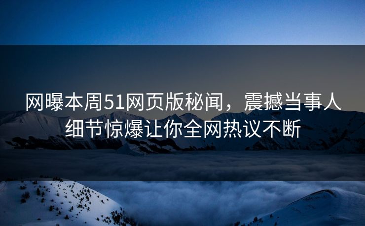 网曝本周51网页版秘闻，震撼当事人细节惊爆让你全网热议不断