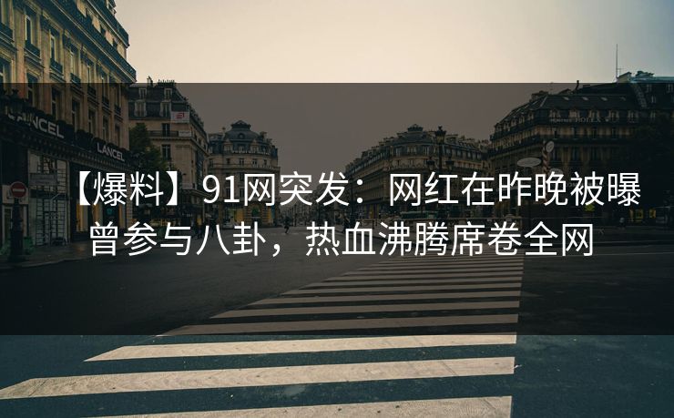 【爆料】91网突发：网红在昨晚被曝曾参与八卦，热血沸腾席卷全网
