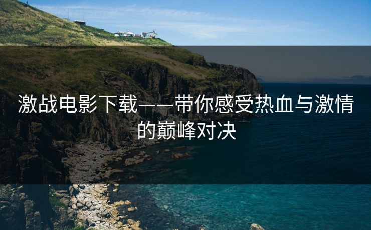 激战电影下载——带你感受热血与激情的巅峰对决