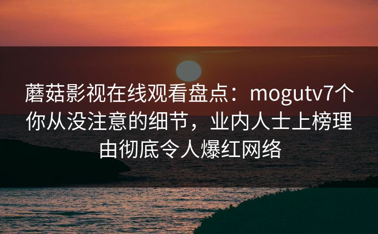 蘑菇影视在线观看盘点：mogutv7个你从没注意的细节，业内人士上榜理由彻底令人爆红网络