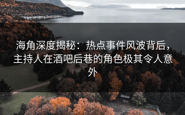 海角深度揭秘：热点事件风波背后，主持人在酒吧后巷的角色极其令人意外