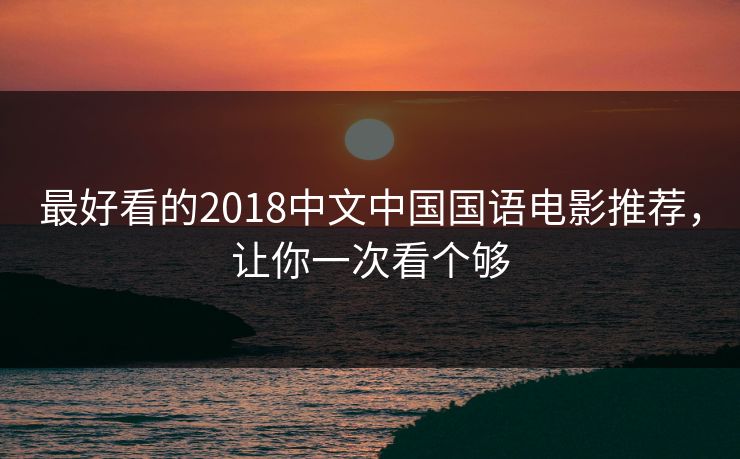 最好看的2018中文中国国语电影推荐,让你一次看个够 最好看的2018中文中国国语电影推荐,让你一次看个够