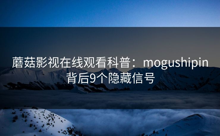 蘑菇影视在线观看科普:mogushipin背后9个隐藏信号 蘑菇影视在线观看科普:mogushipin背后9个隐藏信号