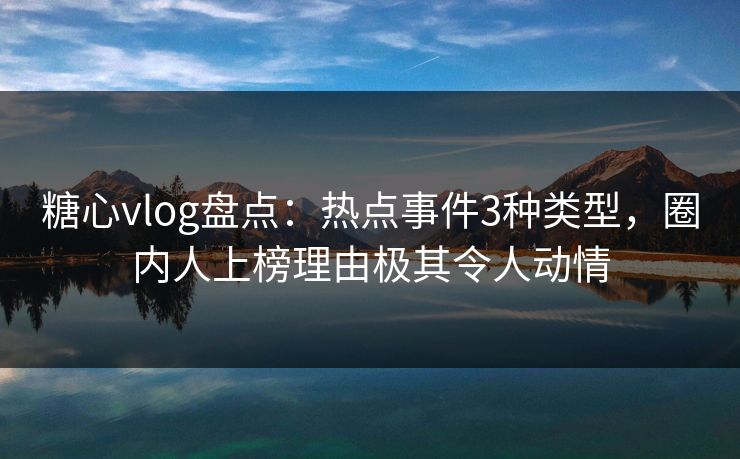 糖心vlog盘点:热点事件3种类型,圈内人上榜理由极其令人动情 糖心vlog盘点:热点事件3种类型,圈内人上榜理由极其令人动情