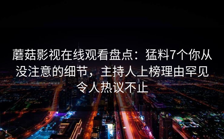 蘑菇影视在线观看盘点：猛料7个你从没注意的细节，主持人上榜理由罕见令人热议不止