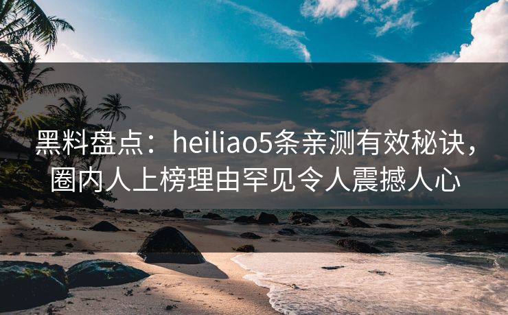 黑料盘点：heiliao5条亲测有效秘诀，圈内人上榜理由罕见令人震撼人心