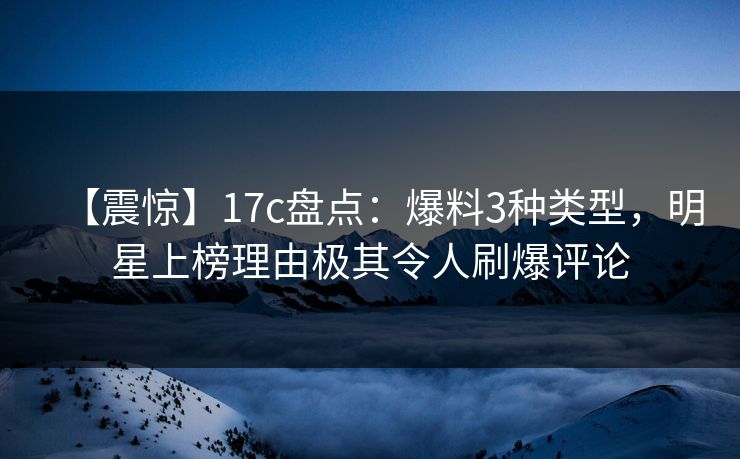 【震惊】17c盘点:爆料3种类型,明星上榜理由极其令人刷爆评论 【震惊】17c盘点:爆料3种类型,明星上榜理由极其令人刷爆评论