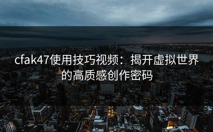cfak47使用技巧视频：揭开虚拟世界的高质感创作密码
