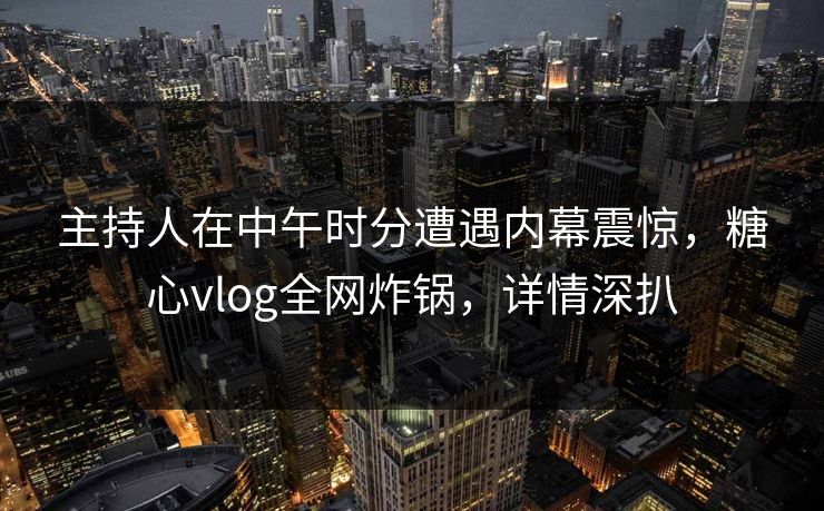 主持人在中午时分遭遇内幕震惊，糖心vlog全网炸锅，详情深扒
