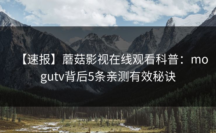 【速报】蘑菇影视在线观看科普：mogutv背后5条亲测有效秘诀